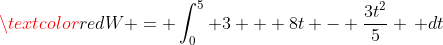 \textcolor{red}{W = \int_0^5 3 + 8t - \frac{3t^2}{5} \, dt}