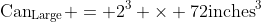 \textrm{Can}_{\textrm{Large}} = 2^3 \times 72\textrm{inches}^3