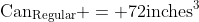 \textrm{Can}_{\textrm{Regular}} = 72\textrm{inches}^3