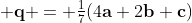 \textstyle \mathbf{q} = \frac17(4\mathbf{a}+2\mathbf{b}+\mathbf{c})