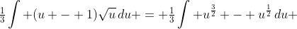 \tfrac{1}{3}\int (u - 1)\sqrt{u}\,du = \tfrac{1}{3}\int u^{\frac{3}{2}} - u^{\frac{1}{2}}\,du 