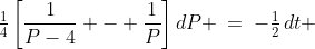 \tfrac{1}{4}\left[\frac{1}{P-4} - \frac{1}{P}\right]dP \:=\:-\tfrac{1}{2}\,dt 