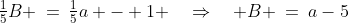 \tfrac{1}{5}B \:=\:\tfrac{1}{5}a - 1 \quad\Rightarrow\quad B \:=\:a-5