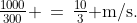 \tfrac{1000}{300} \,=\,\tfrac{10}{3}\text{ m/s.}