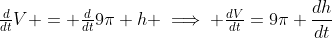 \tfrac{d}{dt}V = \tfrac{d}{dt}9\pi h \implies \tfrac{dV}{dt}=9\pi \frac{dh}{dt}
