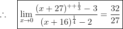 \therefore\quad\boxed{\lim_{x\to{0}}\frac{(x+27)^{  \frac{1}{3}}-3}{(x+16)^{\frac{1}{4}}-2}=\frac{32}{27}}