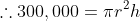 \therefore{300,000=\pi{r^2}h}