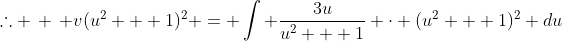 \therefore \, \, v(u^2 + 1)^2 = \int \frac{3u}{u^2 + 1} \cdot (u^2 + 1)^2 du