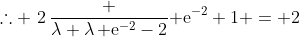 \therefore \2\,{\frac {\lambda+\lambda\,{{\rm e}^{-2}}-2}{{{\rm e}^{-2}}+1}} = 2