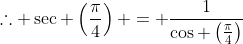 \therefore \sec \left(\frac{\pi}{4}\right) = \frac{1}{\cos \left(\frac{\pi}{4}\right)}