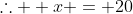 \therefore  x = 20