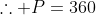 \therefore P=360