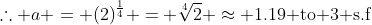 \therefore a = (2)^{\frac14} = \sqrt[4]2 \approx 1.19\text{ to 3 s.f}