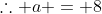 \therefore a = 8