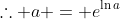 \therefore a = e^{\ln{a}}