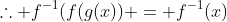 \therefore f^{-1}(f(g(x)) = f^{-1}(x)