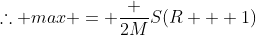 \therefore max = \frac {2M}{S(R + 1)}