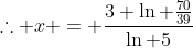 \therefore x = \frac{3 \ln \frac{70}{39}}{\ln 5}