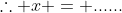 \therefore x = ......