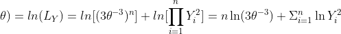 l_Y(y;\theta)=ln(L_Y)=ln[(3\theta^{-3})^n]+ln[\prod_{i=1}^nY_i^2]=n\ln(3\theta^{-3})+\Sigma_{i=1}^n\ln{Y_i^2}