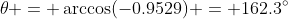 \theta = \arccos(-0.9529) = 162.3^{\circ}