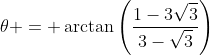 \theta = \arctan\left(\frac{1-3\sqrt{3}}{3-\sqrt{3}}\right)