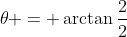 \theta = \arctan{\frac{2}{2}}