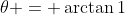 \theta = \arctan{1}
