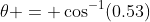 \theta = \cos^{-1}(0.53)
