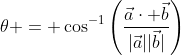 \theta = \cos^{-1}\left(\frac{\vec{a}\cdot \vec{b}}{|\vec{a}||\vec{b}|}\right)