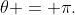 \theta = \pi.