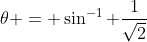 \theta = \sin^{-1} \frac{1}{\sqrt{2}}