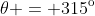 \theta = 315^{\text{o}}