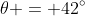 \theta = 42^{\circ}