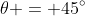 \theta = 45^\circ