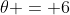 \theta = 6
