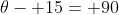 \theta- 15= 90