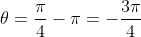 \theta=\frac{\pi}{4}-\pi=-\frac{3\pi}{4}