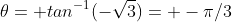 \theta= tan^{-1}(-\sqrt{3})= -\pi/3