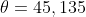 \theta=45,135
