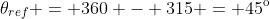 \theta_{ref} = 360 - 315 = 45^{\text{o}}