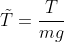 \tilde{T}=\dfrac{T}{mg}