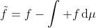\tilde{f}=f-\int f\,\mathrm{d}\mu