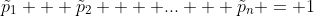 \tilde{p}_1 + \tilde{p}_2 +  ... + \tilde{p}_n = 1