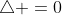 \triangle =0