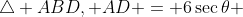 \triangle ABD, AD = 6\sec\theta 
