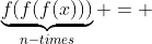 \underbrace{f(f(f(x)))}_{n-times} = 