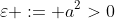 \varepsilon := a^2>0