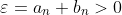 \varepsilon=a_{n}+b_{n}>0