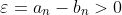 \varepsilon=a_{n}-b_{n}>0